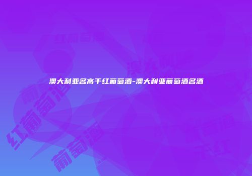 澳大利亚名高干红葡萄酒-澳大利亚葡萄酒名酒
