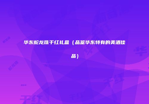 华东蛇龙珠干红礼盒（品鉴华东特有的美酒佳品）