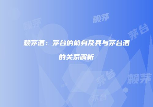 赖茅酒：茅台的前身及其与茅台酒的关系解析