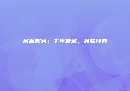 酱香郎酒：千年传承，品味经典