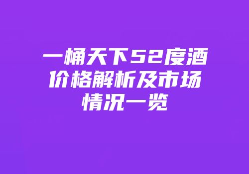 一桶天下52度酒价格解析及市场情况一览