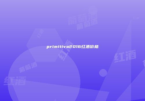 primitivo2016红酒价格