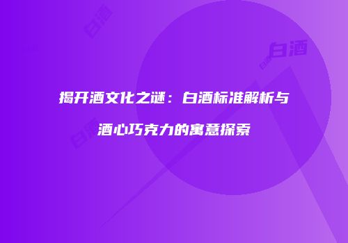 揭开酒文化之谜：白酒标准解析与酒心巧克力的寓意探索