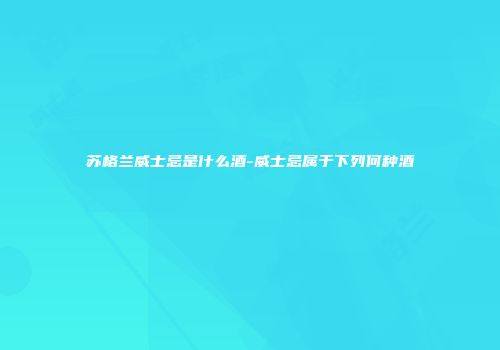 苏格兰威士忌是什么酒-威士忌属于下列何种酒