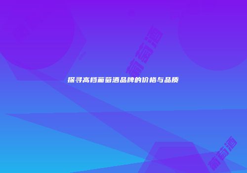 探寻高档葡萄酒品牌的价格与品质