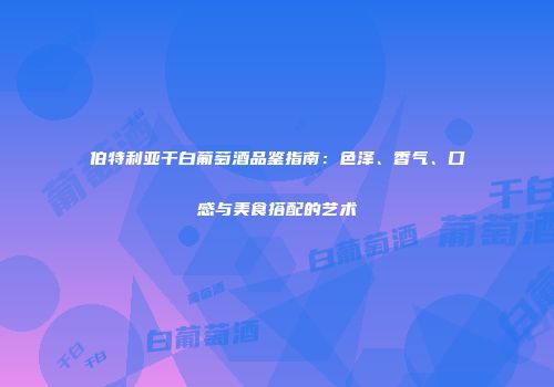 伯特利亚干白葡萄酒品鉴指南：色泽、香气、口感与美食搭配的艺术