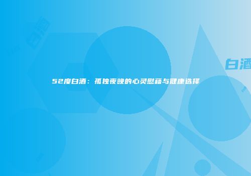 52度白酒：孤独夜晚的心灵慰藉与健康选择