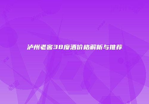 泸州老窖38度酒价格解析与推荐
