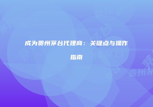 成为贵州茅台代理商：关键点与操作指南
