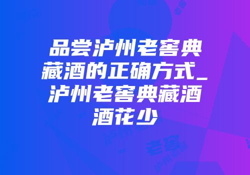 品尝泸州老窖典藏酒的正确方式_泸州老窖典藏酒酒花少