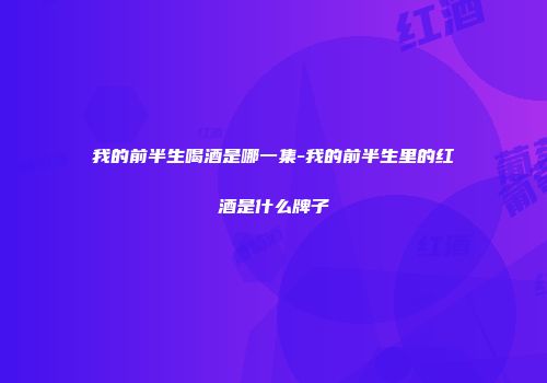 我的前半生喝酒是哪一集-我的前半生里的红酒是什么牌子