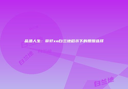 品酒人生：帝轩xo白兰地启示下的婚姻选择