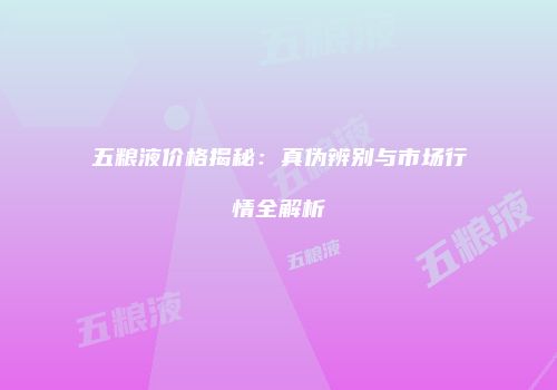 五粮液价格揭秘：真伪辨别与市场行情全解析
