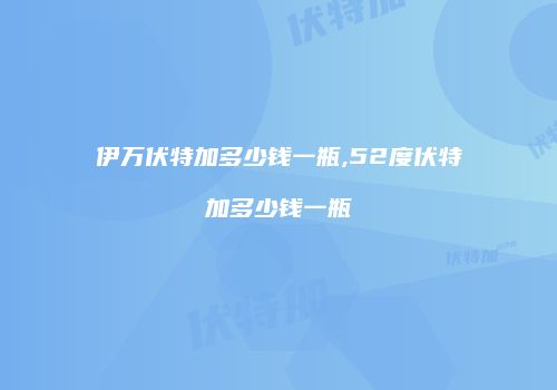 伊万伏特加多少钱一瓶,52度伏特加多少钱一瓶
