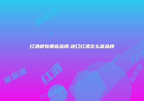 红酒都有哪些品牌,进口红酒怎么查品牌