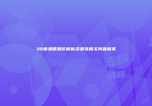 30度酒精知识解析及酒驾相关问题解答