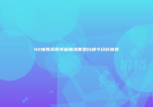 42度西凤陈年秘酿浓香型白酒今日价格表