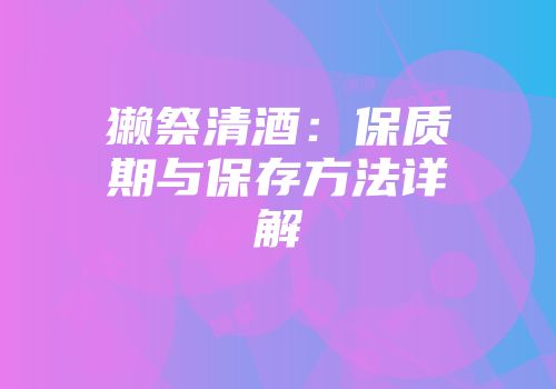 獭祭清酒：保质期与保存方法详解