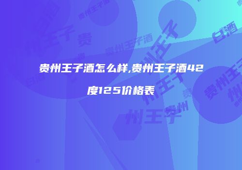 贵州王子酒怎么样,贵州王子酒42度125价格表