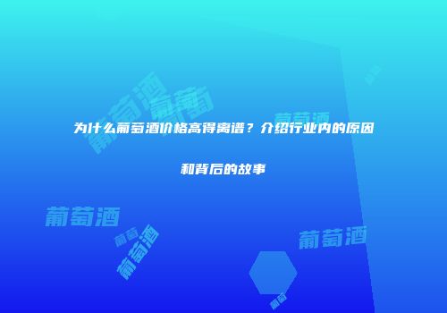 为什么葡萄酒价格高得离谱？介绍行业内的原因和背后的故事