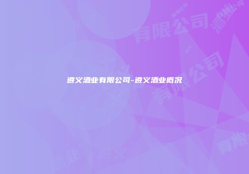 遵义酒业有限公司-遵义酒业概况