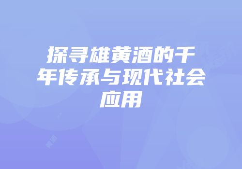 探寻雄黄酒的千年传承与现代社会应用