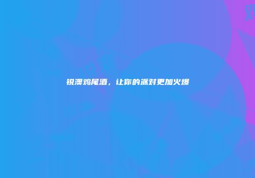 锐澳鸡尾酒，让你的派对更加火爆