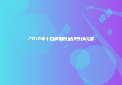 2010年中国啤酒销量排行榜揭晓