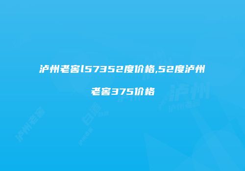 泸州老窖l57352度价格,52度泸州老窖375价格