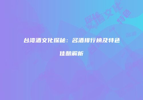 台湾酒文化探秘：名酒排行榜及特色佳酿解析