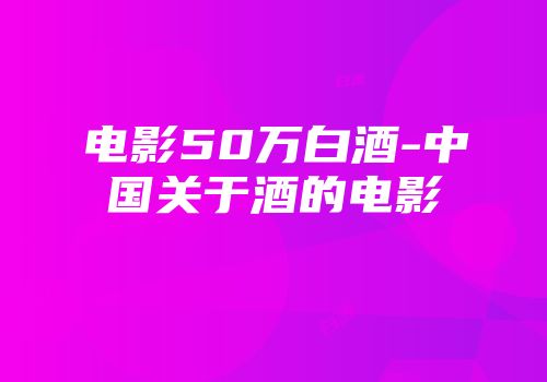 电影50万白酒-中国关于酒的电影
