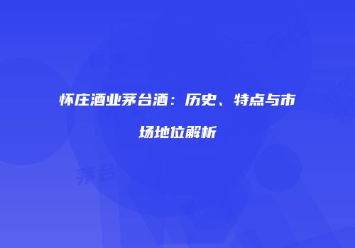 怀庄酒业茅台酒：历史、特点与市场地位解析