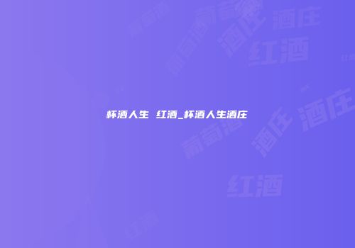 杯酒人生 红酒_杯酒人生酒庄