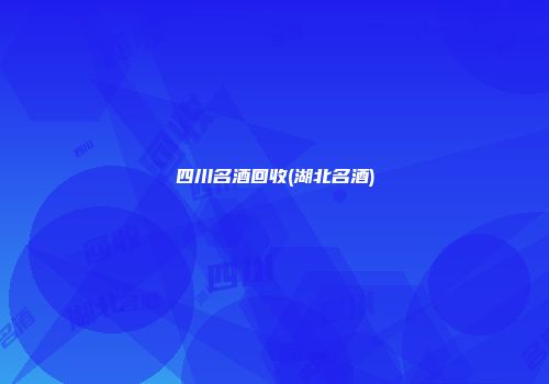 四川名酒回收(湖北名酒)