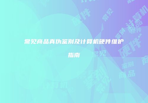 常见商品真伪鉴别及计算机硬件维护指南