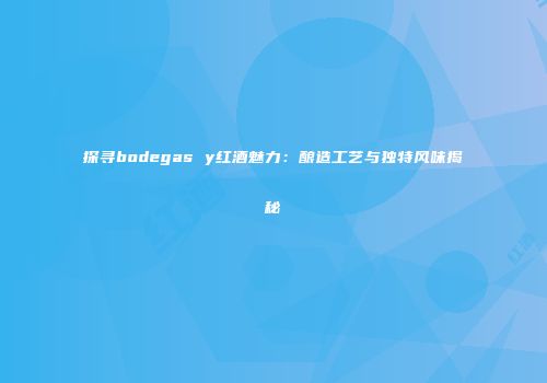 探寻bodegas y红酒魅力：酿造工艺与独特风味揭秘