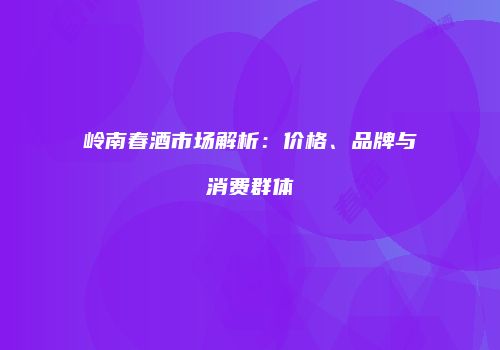 岭南春酒市场解析：价格、品牌与消费群体