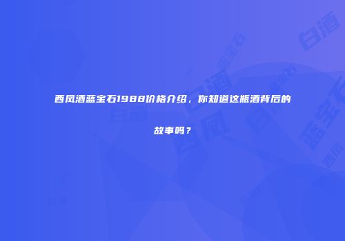 西凤酒蓝宝石1988价格介绍，你知道这瓶酒背后的故事吗？