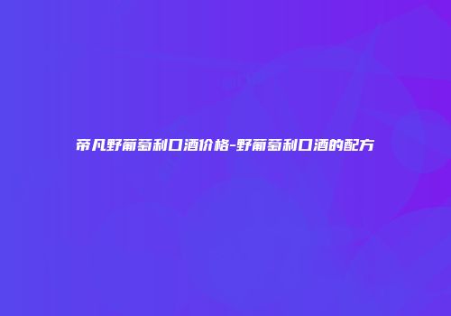 帝凡野葡萄利口酒价格-野葡萄利口酒的配方