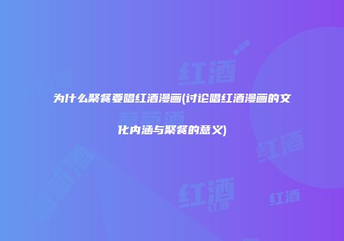 为什么聚餐要唱红酒漫画(讨论唱红酒漫画的文化内涵与聚餐的意义)