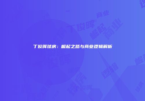 丁俊晖球房：崛起之路与商业逻辑解析