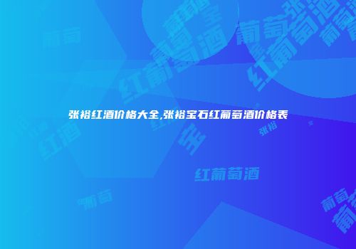 张裕红酒价格大全,张裕宝石红葡萄酒价格表