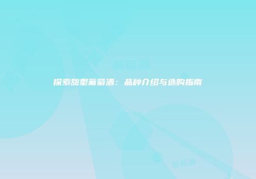 探索甜型葡萄酒：品种介绍与选购指南