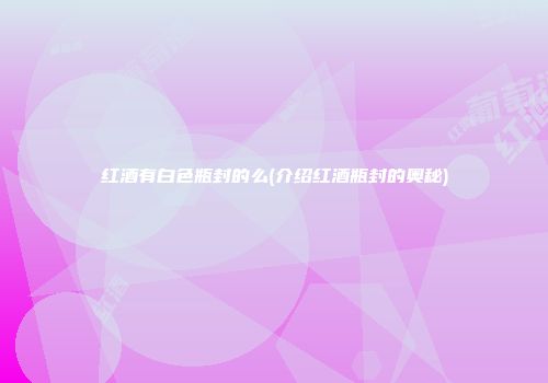 红酒有白色瓶封的么(介绍红酒瓶封的奥秘)