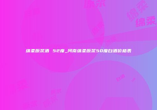 绵柔原浆酒 52度_河南绵柔原浆50度白酒价格表