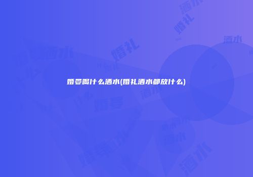 婚晏喝什么洒水(婚礼酒水都放什么)