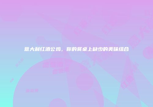 意大利红酒公鸡，你的餐桌上缺少的美味组合
