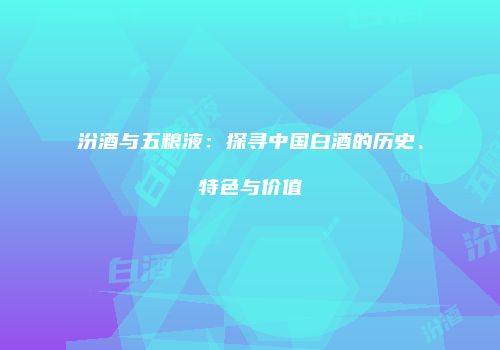 汾酒与五粮液：探寻中国白酒的历史、特色与价值