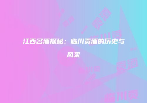 江西名酒探秘：临川贡酒的历史与风采