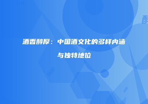 酒香醇厚：中国酒文化的多样内涵与独特地位